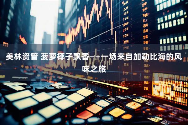 美林资管 菠萝椰子飘香——一场来自加勒比海的风味之旅