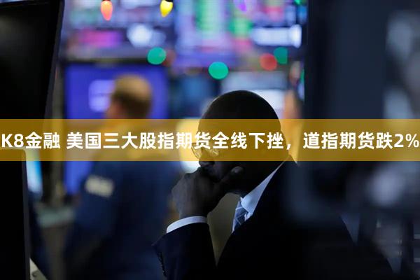 K8金融 美国三大股指期货全线下挫，道指期货跌2%