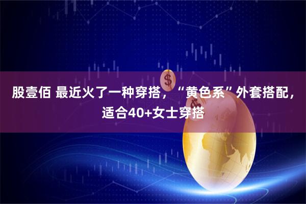 股壹佰 最近火了一种穿搭，“黄色系”外套搭配，适合40+女士穿搭