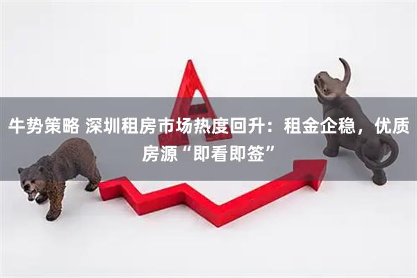 牛势策略 深圳租房市场热度回升：租金企稳，优质房源“即看即签”