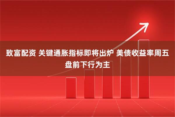 致富配资 关键通胀指标即将出炉 美债收益率周五盘前下行为主