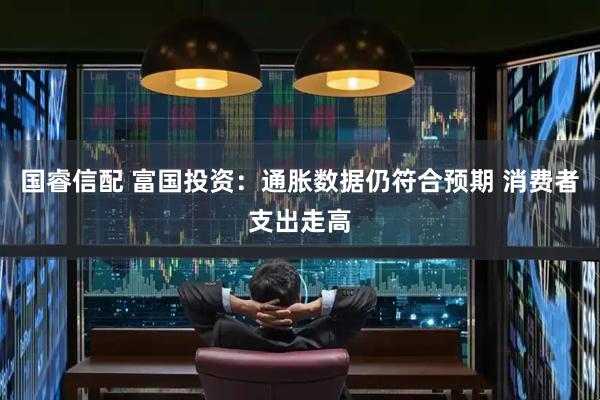 国睿信配 富国投资：通胀数据仍符合预期 消费者支出走高