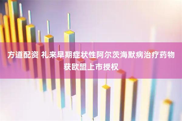 方道配资 礼来早期症状性阿尔茨海默病治疗药物获欧盟上市授权