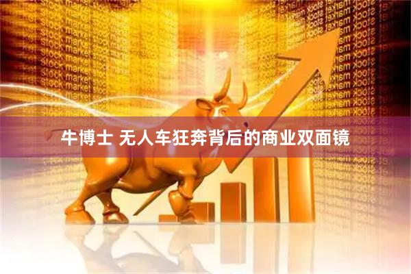 牛博士 无人车狂奔背后的商业双面镜