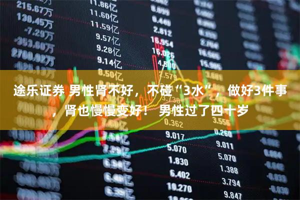 途乐证券 男性肾不好，不碰“3水”，做好3件事，肾也慢慢变好！ 男性过了四十岁