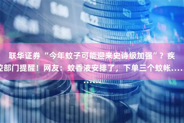 联华证券 “今年蚊子可能迎来史诗级加强”？疾控部门提醒！网友：蚊香液安排了，下单三个蚊帐……