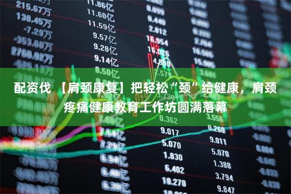 配资伐 【肩颈康复】把轻松“颈”给健康，肩颈疼痛健康教育工作坊圆满落幕