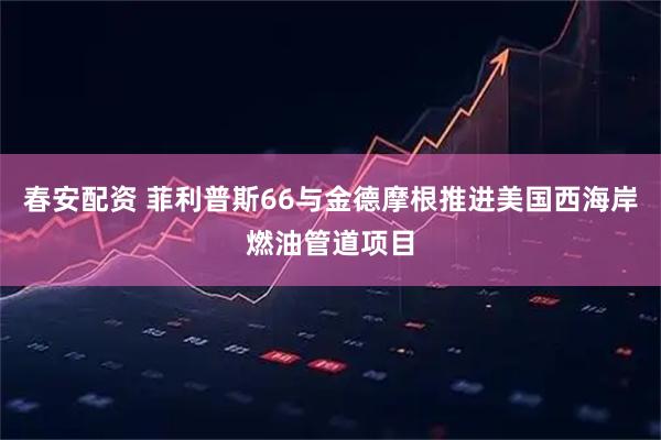 春安配资 菲利普斯66与金德摩根推进美国西海岸燃油管道项目