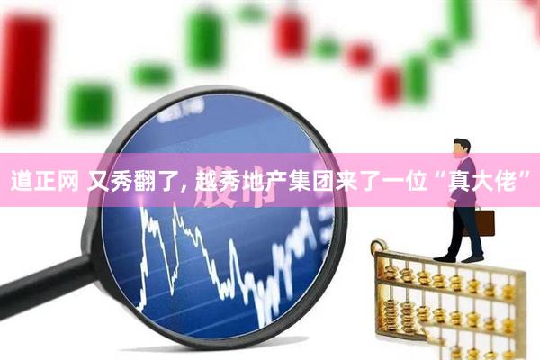 道正网 又秀翻了, 越秀地产集团来了一位“真大佬”
