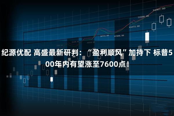 纪源优配 高盛最新研判：“盈利顺风”加持下 标普500年内有望涨至7600点！