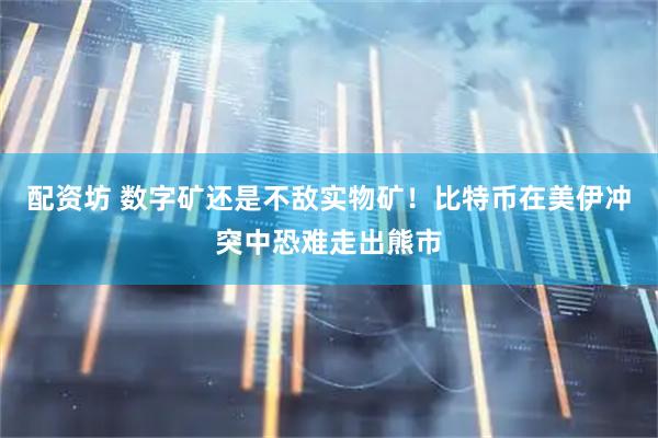 配资坊 数字矿还是不敌实物矿！比特币在美伊冲突中恐难走出熊市