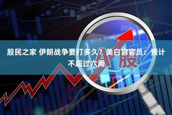 股民之家 伊朗战争要打多久？美白宫官员：预计不超过六周