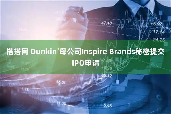 搭搭网 Dunkin’母公司Inspire Brands秘密提交IPO申请